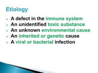  A defect in the immune system
 An unidentified toxic substance
 An unknown environmental cause
 An inherited or genetic cause
 A viral or bacterial infection
 