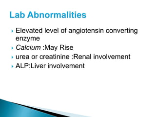  Elevated level of angiotensin converting
enzyme
 Calcium :May Rise
 urea or creatinine :Renal involvement
 ALP:Liver involvement
 