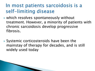  which resolves spontaneously without
treatment. However, a minority of patients with
chronic sarcoidosis develop progressive
fibrosis.
 Systemic corticosteroids have been the
mainstay of therapy for decades, and is still
widely used today
 