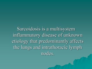 Sarcoidosis is a multisystem
inflammatory disease of unknown
etiology that predominantly affects
the lungs and intrathoracic lymph
nodes.
 