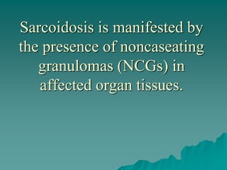 Sarcoidosis is manifested by
the presence of noncaseating
granulomas (NCGs) in
affected organ tissues.
 