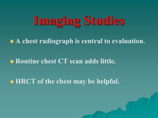 Imaging Studies
 A chest radiograph is central to evaluation.
 Routine chest CT scan adds little.
 HRCT of the chest may be helpful.
 