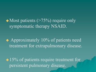 Most patients (>75%) require only
symptomatic therapy NSAID.
 Approximately 10% of patients need
treatment for extrapulmonary disease.
15% of patients require treatment for
persistent pulmonary disease.
 