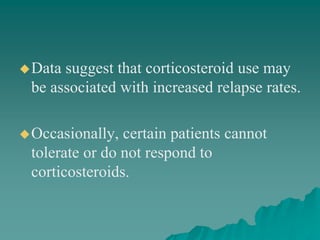 Data suggest that corticosteroid use may
be associated with increased relapse rates.
Occasionally, certain patients cannot
tolerate or do not respond to
corticosteroids.
 