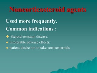 Noncorticosteroid agents
Used more frequently.
Common indications :
 Steroid-resistant disease.
 Intolerable adverse effects.
 patient desire not to take corticosteroids.
 