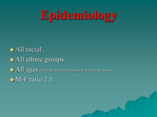 Epidemiology
 All racial .
 All ethnic groups.
 All ages (with the incidence peaking at 20 to 39 years).
 M-F ratio 2:1.
 