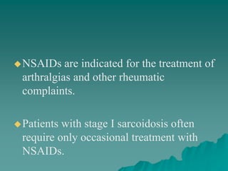 NSAIDs are indicated for the treatment of
arthralgias and other rheumatic
complaints.
Patients with stage I sarcoidosis often
require only occasional treatment with
NSAIDs.
 