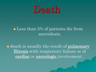 Death
 Less than 5% of patients die from
sarcoidosis.
 death is usually the result of pulmonary
fibrosis with respiratory failure or of
cardiac or neurologic involvement .
 