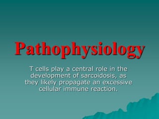 Pathophysiology
T cells play a central role in the
development of sarcoidosis, as
they likely propagate an excessive
cellular immune reaction.
 