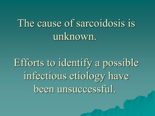The cause of sarcoidosis is
unknown.
Efforts to identify a possible
infectious etiology have
been unsuccessful.
 