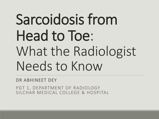 Sarcoidosis from
Head to Toe:
What the Radiologist
Needs to Know
DR ABHINEET DEY
PGT 1, DEPARTMENT OF RADIOLOGY
SILCHAR MEDICAL COLLEGE & HOSPITAL
 