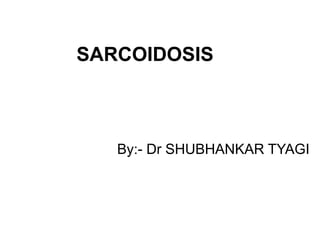 SARCOIDOSIS
By:- Dr SHUBHANKAR TYAGI
 
