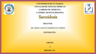 Sarcoidosis
DOCENTE:
DR. JORGE AMALFI RODRIGUEZ TORRES
ESTUDIANTE:
UNIVERSIDAD DE GUAYAQUIL
FACULTAD DE CIENCIAS MÉDICAS
CARRERA DE MEDICINA
CATEDRA DE OFTALMOLOGÍA
GRUPO:
2
2020-2021 CII
 