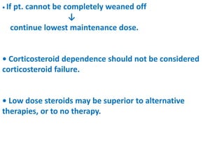 • If pt. cannot be completely weaned off
↓
continue lowest maintenance dose.
• Corticosteroid dependence should not be considered
corticosteroid failure.
• Low dose steroids may be superior to alternative
therapies, or to no therapy.
 