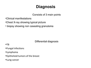 Diagnosis
Consists of 3 main points
•Clinical manifestations
•Chest X-ray showing typical picture
• biopsy showing non caseating granuloma
Differential diagnosis
•TB
•Fungal infections
•Lymphoma
•Epithelioid tumors of the breast
•Lung cancer
 