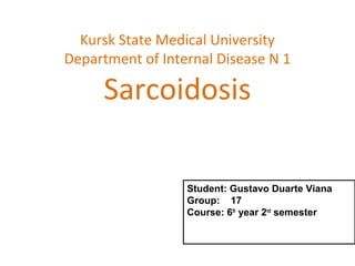 Kursk State Medical University
Department of Internal Disease N 1
Sarcoidosis
Student: Gustavo Duarte Viana
Group: 17
Course: 6th
year 2nd
semester
 
