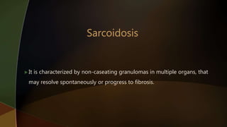  It is characterized by non-caseating granulomas in multiple organs, that
may resolve spontaneously or progress to fibrosis.
 
