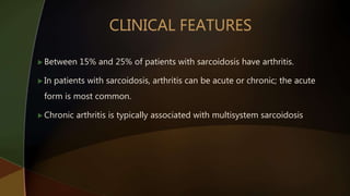  Between 15% and 25% of patients with sarcoidosis have arthritis.
 In patients with sarcoidosis, arthritis can be acute or chronic; the acute
form is most common.
 Chronic arthritis is typically associated with multisystem sarcoidosis
 