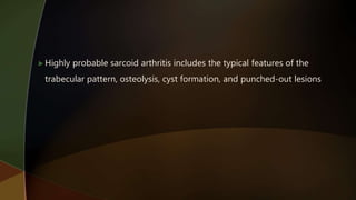  Highly probable sarcoid arthritis includes the typical features of the
trabecular pattern, osteolysis, cyst formation, and punched-out lesions
 