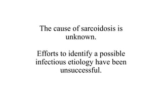 The cause of sarcoidosis is
unknown.
Efforts to identify a possible
infectious etiology have been
unsuccessful.
 