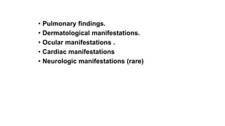 • Pulmonary findings.
• Dermatological manifestations.
• Ocular manifestations .
• Cardiac manifestations
• Neurologic manifestations (rare)
 