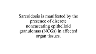 Sarcoidosis is manifested by the
presence of discrete
noncaseating epithelloid
granulomas (NCGs) in affected
organ tissues.
 