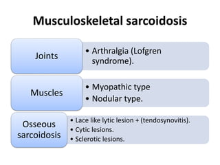 Musculoskeletal sarcoidosis
• Arthralgia (Lofgren
syndrome).
Joints
• Myopathic type
• Nodular type.
Muscles
• Lace like lytic lesion + (tendosynovitis).
• Cytic lesions.
• Sclerotic lesions.
Osseous
sarcoidosis
 