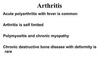 Arthritis
Acute polyarthritis with fever is common
Arthritis is self limited
Polymyositis and chronic myopathy
Chronic destructive bone disease with deformity is
rare
 