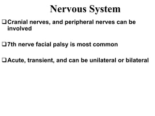 Nervous System
Cranial nerves, and peripheral nerves can be
involved
7th nerve facial palsy is most common
Acute, transient, and can be unilateral or bilateral
 