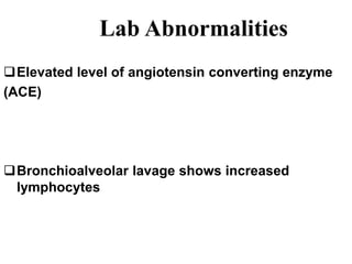Lab Abnormalities
Elevated level of angiotensin converting enzyme
(ACE)
Bronchioalveolar lavage shows increased
lymphocytes
 