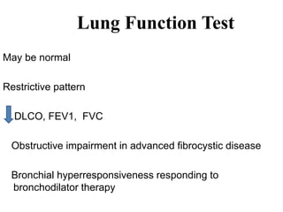 Lung Function Test
May be normal
Restrictive pattern
DLCO, FEV1, FVC
Obstructive impairment in advanced fibrocystic disease
Bronchial hyperresponsiveness responding to
bronchodilator therapy
 