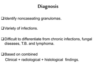 Diagnosis
Identify noncaseating granulomas.
Variety of infections.
Difficult to differentiate from chronic infections, fungal
diseases, T.B. and lymphoma.
Based on combined
Clinical + radiological + histological findings.
 