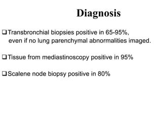 Diagnosis
Transbronchial biopsies positive in 65-95%,
even if no lung parenchymal abnormalities imaged.
Tissue from mediastinoscopy positive in 95%
Scalene node biopsy positive in 80%
 