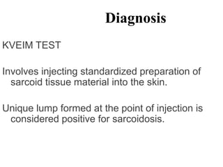 Diagnosis
KVEIM TEST
Involves injecting standardized preparation of
sarcoid tissue material into the skin.
Unique lump formed at the point of injection is
considered positive for sarcoidosis.
 