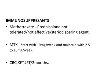 IMMUNOSUPPRESANTS
• Methotrexate - Prednisolone not
tolerated/not effective/steriod sparing agent.
• MTX –Start with 10mg/week and maintain with 2.5
to 15mg/week.
• CBC,KFT,LFT/2months.
 