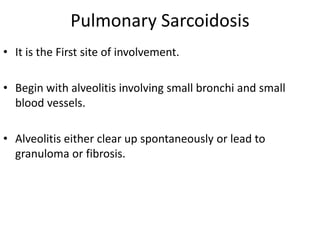 Pulmonary Sarcoidosis
• It is the First site of involvement.
• Begin with alveolitis involving small bronchi and small
blood vessels.
• Alveolitis either clear up spontaneously or lead to
granuloma or fibrosis.
 