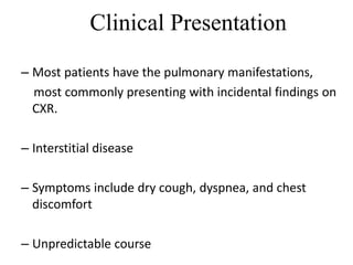 Clinical Presentation
– Most patients have the pulmonary manifestations,
most commonly presenting with incidental findings on
CXR.
– Interstitial disease
– Symptoms include dry cough, dyspnea, and chest
discomfort
– Unpredictable course
 