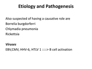 Etiology and Pathogenesis
Also suspected of having a causative role are
Borrelia burgdorferri
Chlymadia pneumonia
Rickettsia
Viruses
EBV,CMV, HHV-6, HTLV 1 :::::> B cell activation
 