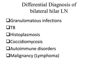 Differential Diagnosis of
bilateral hilar LN
Granulomatous infections
TB
Histoplasmosis
Coccidiomycosis
Autoimmune disorders
Malignancy (Lymphoma)
 
