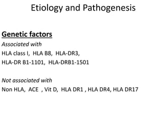 Etiology and Pathogenesis
Genetic factors
Associated with
HLA class I, HLA B8, HLA-DR3,
HLA-DR B1-1101, HLA-DRB1-1501
Not associated with
Non HLA, ACE , Vit D, HLA DR1 , HLA DR4, HLA DR17
 