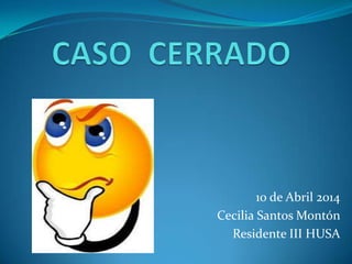 10 de Abril 2014
Cecilia Santos Montón
Residente III HUSA
 