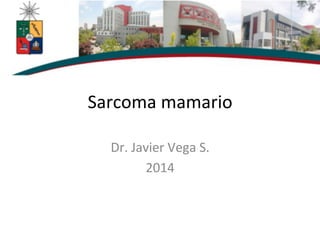 Sarcoma	
  mamario	
  
Dr.	
  Javier	
  Vega	
  S.	
  
2014	
  
 
