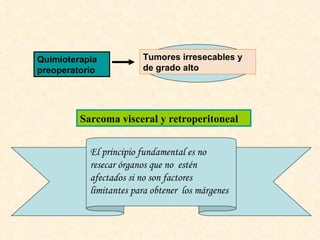 Quimioterapia preoperatorio Tumores irresecables y de grado alto Sarcoma visceral y retroperitoneal El principio fundamental es no resecar órganos que no  estén afectados si no son factores limitantes para obtener  los márgenes 