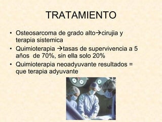 TRATAMIENTO Osteosarcoma de grado alto  cirujia y terapia sistemica Quimioterapia   tasas de supervivencia a 5 años  de 70%, sin ella solo 20% Quimioterapia neoadyuvante resultados = que terapia adyuvante 
