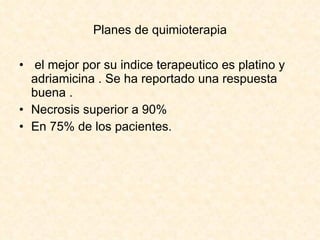 Planes de quimioterapia el mejor por su indice terapeutico es platino y adriamicina . Se ha reportado una respuesta buena . Necrosis superior a 90% En 75% de los pacientes.             