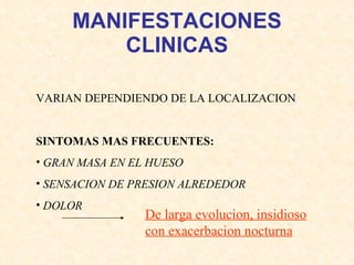 MANIFESTACIONES CLINICAS VARIAN DEPENDIENDO DE LA LOCALIZACION SINTOMAS MAS FRECUENTES: GRAN MASA EN EL HUESO SENSACION DE PRESION ALREDEDOR DOLOR De larga evolucion, insidioso con exacerbacion nocturna   