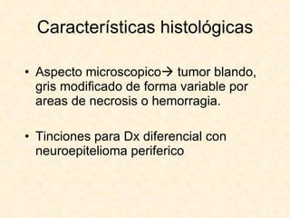 Características histológicas Aspecto microscopico   tumor blando, gris modificado de forma variable por areas de necrosis o hemorragia. Tinciones para Dx diferencial con neuroepitelioma periferico 