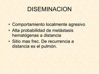 DISEMINACION Comportamiento localmente agresivo Alta probabilidad de metástasis hematógenas a distancia Sitio mas frec. De recurrencia a distancia es el pulmón.  