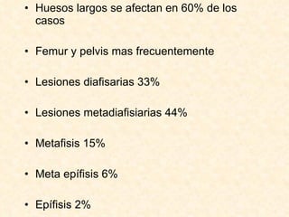 Huesos largos se afectan en 60% de los casos Femur y pelvis mas frecuentemente Lesiones diafisarias 33% Lesiones metadiafisiarias 44% Metafisis 15% Meta epífisis 6% Epífisis 2% 