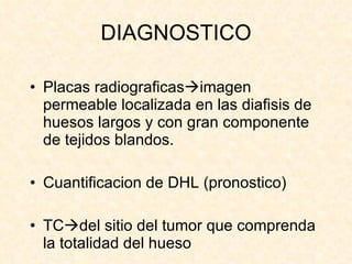 DIAGNOSTICO Placas radiograficas  imagen permeable localizada en las diafisis de huesos largos y con gran componente de tejidos blandos. Cuantificacion de DHL (pronostico) TC  del sitio del tumor que comprenda la totalidad del hueso 
